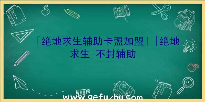 「绝地求生辅助卡盟加盟」|绝地求生